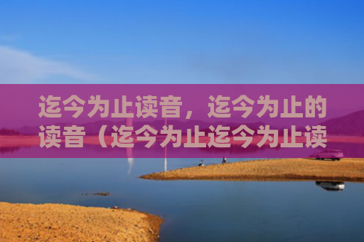迄今为止读音，迄今为止的读音（迄今为止迄今为止读音读音）