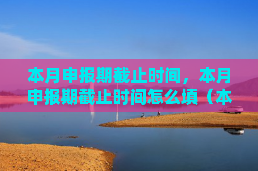 本月申报期截止时间，本月申报期截止时间怎么填（本月申报截止时间）