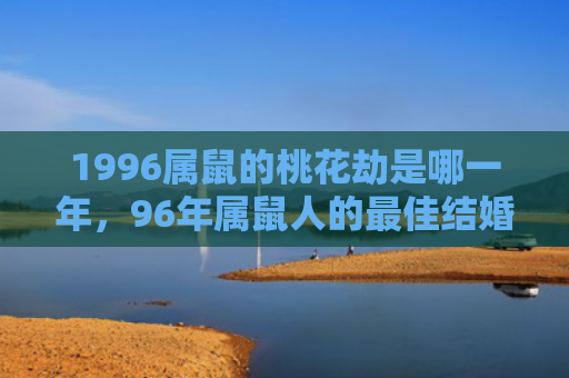 1996属鼠的桃花劫是哪一年，96年属鼠人的最佳结婚对象