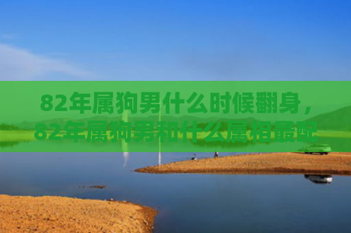 82年属狗男什么时候翻身，82年属狗男和什么属相最配