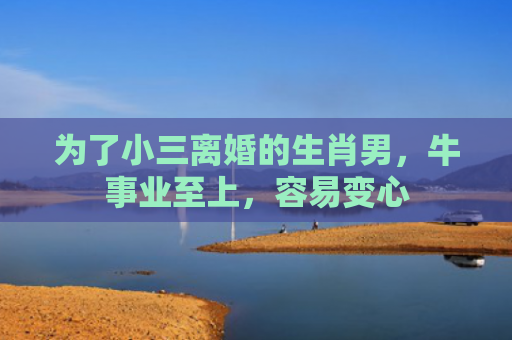 为了小三离婚的生肖男，牛事业至上，容易变心