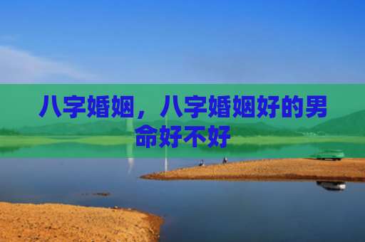 八字婚姻，八字婚姻好的男命好不好