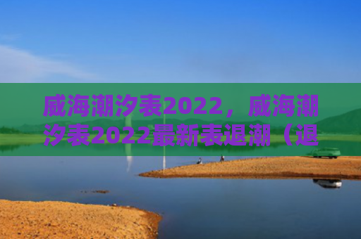 威海潮汐表2022，威海潮汐表2022最新表退潮（退潮威海潮汐）
