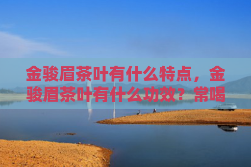 金骏眉茶叶有什么特点，金骏眉茶叶有什么功效？常喝金骏眉茶有什么好处？