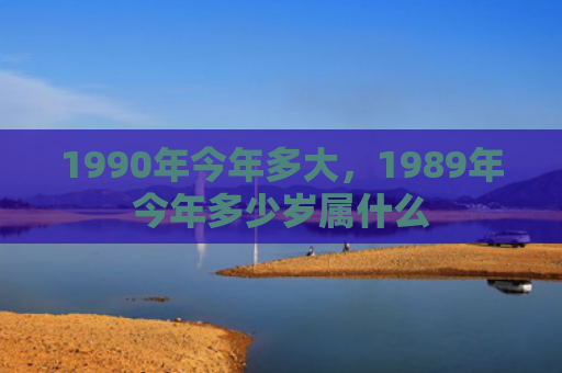 1990年今年多大，1989年今年多少岁属什么