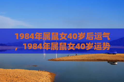 1984年属鼠女40岁后运气，1984年属鼠女40岁运势