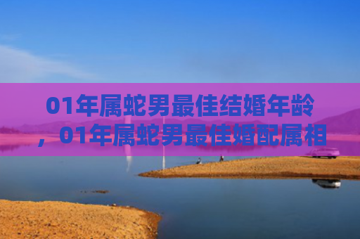 01年属蛇男最佳结婚年龄，01年属蛇男最佳婚配属相