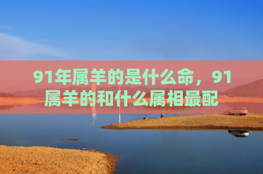 91年属羊的是什么命，91属羊的和什么属相最配