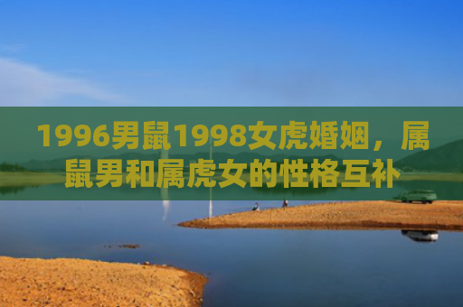 1996男鼠1998女虎婚姻，属鼠男和属虎女的性格互补