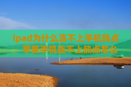 ipad为什么连不上手机热点，苹果手机连不上热点怎么回事（手机连不上热点怎么回事）