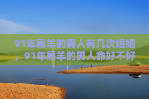 91年属羊的男人有几次婚姻，91年属羊的男人命好不好