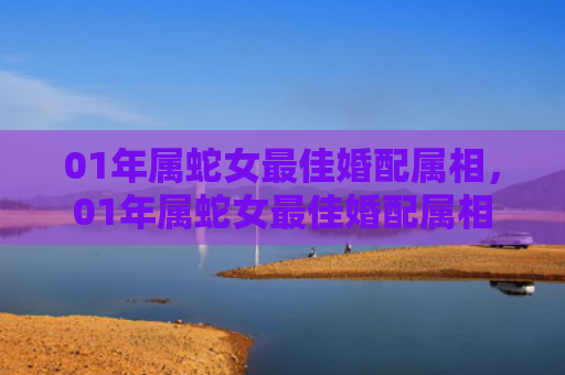 01年属蛇女最佳婚配属相，01年属蛇女最佳婚配属相