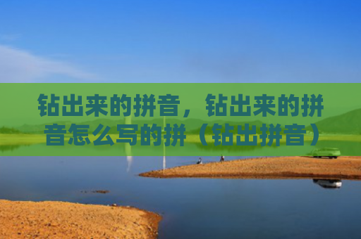 钻出来的拼音，钻出来的拼音怎么写的拼（钻出拼音）