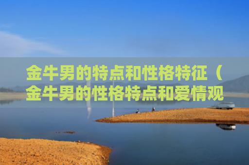 金牛男的特点和性格特征（金牛男的性格特点和爱情观）