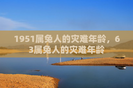 1951属兔人的灾难年龄，63属兔人的灾难年龄