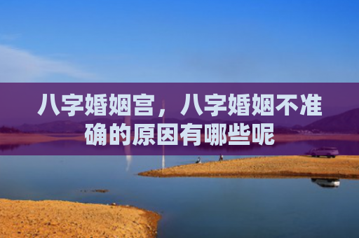 八字婚姻宫，八字婚姻不准确的原因有哪些呢