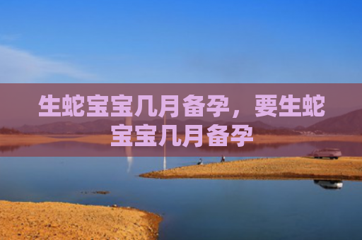 生蛇宝宝几月备孕，要生蛇宝宝几月备孕