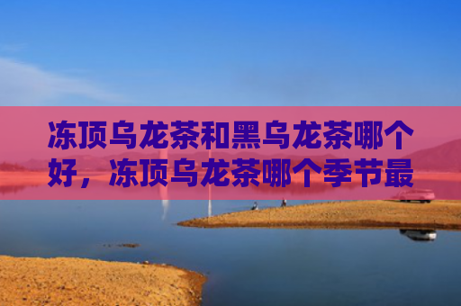 冻顶乌龙茶和黑乌龙茶哪个好，冻顶乌龙茶哪个季节最好？冻顶乌龙茶功效和作用是什么？
