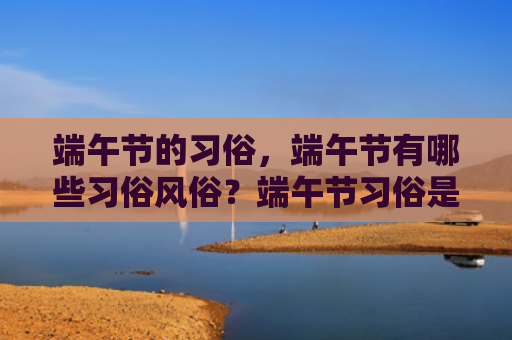 端午节的习俗，端午节有哪些习俗风俗？端午节习俗是什么？