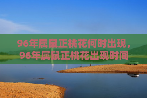 96年属鼠正桃花何时出现，96年属鼠正桃花出现时间