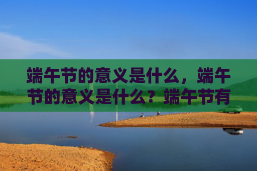 端午节的意义是什么，端午节的意义是什么？端午节有哪些起源说法？