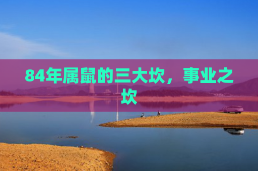 84年属鼠的三大坎，事业之坎