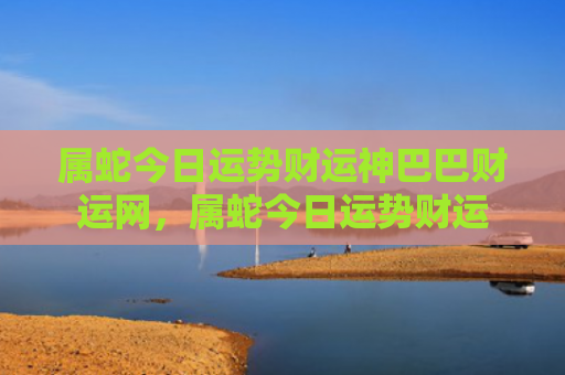 属蛇今日运势财运神巴巴财运网，属蛇今日运势财运