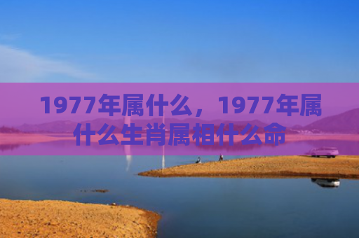 1977年属什么，1977年属什么生肖属相什么命