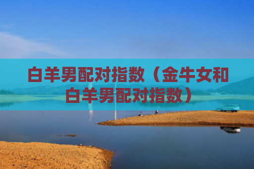 白羊男配对指数（金牛女和白羊男配对指数）