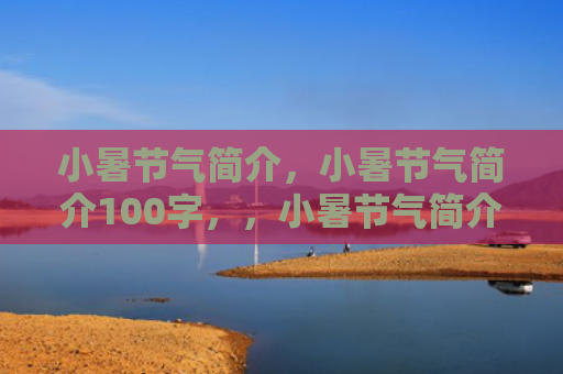 小暑节气简介，小暑节气简介100字，，小暑节气简介50字大全