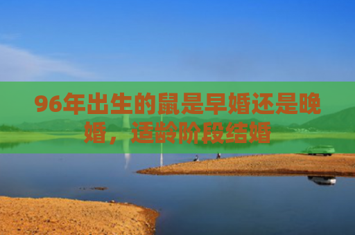 96年出生的鼠是早婚还是晚婚，适龄阶段结婚