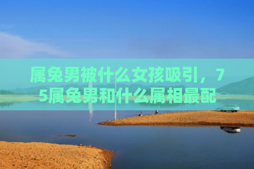 属兔男被什么女孩吸引，75属兔男和什么属相最配