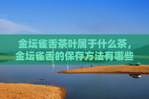 金坛雀舌茶叶属于什么茶，金坛雀舌的保存方法有哪些？金坛雀舌茶的功效和作用是什么？