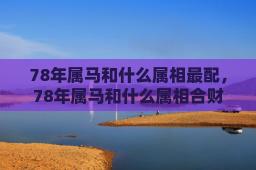 78年属马和什么属相最配，78年属马和什么属相合财