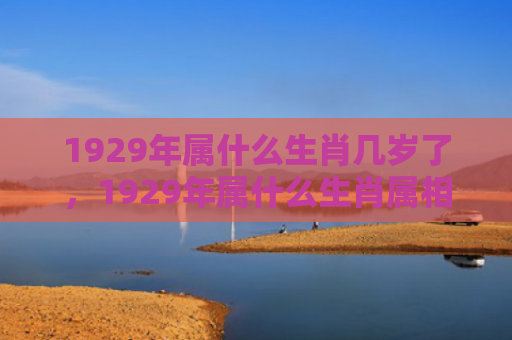 1929年属什么生肖几岁了，1929年属什么生肖属相什么命