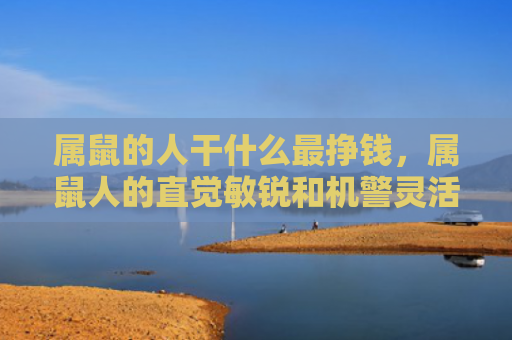 属鼠的人干什么最挣钱，属鼠人的直觉敏锐和机警灵活