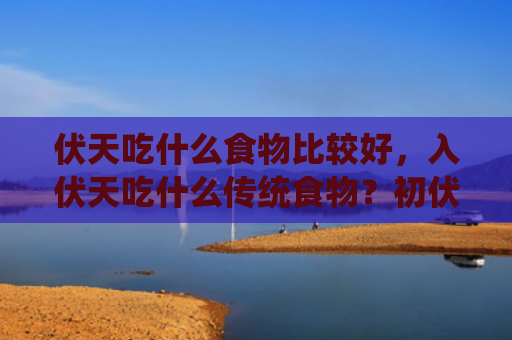伏天吃什么食物比较好，入伏天吃什么传统食物？初伏吃什么最好？
