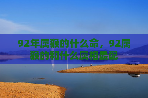 92年属猴的什么命，92属猴的和什么属相最配