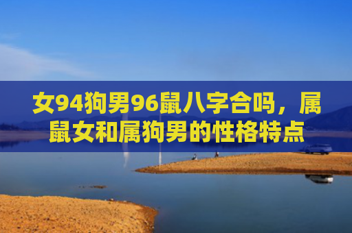 女94狗男96鼠八字合吗，属鼠女和属狗男的性格特点