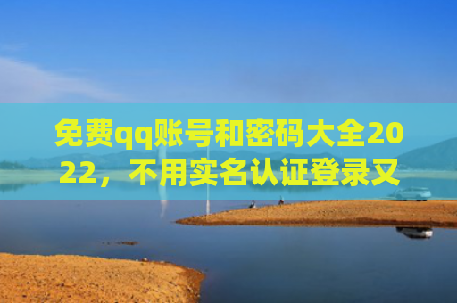 免费qq账号和密码大全2022，不用实名认证登录又好玩的游戏（账号实名好玩）