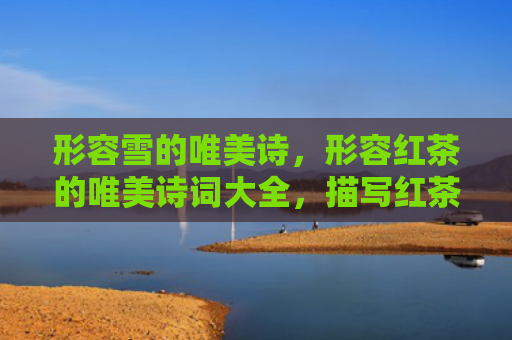 形容雪的唯美诗，形容红茶的唯美诗词大全，描写红茶特点的诗句十首