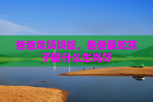 爸爸龙妈妈蛇，爸爸属蛇孩子属什么生肖好