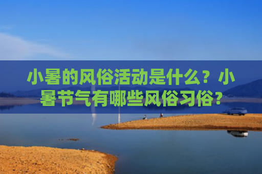 小暑的风俗活动是什么？小暑节气有哪些风俗习俗？