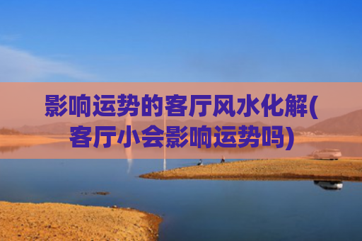 影响运势的客厅风水化解(客厅小会影响运势吗)