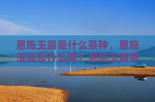 恩施玉露是什么茶种，恩施玉露是什么茶？恩施玉露茶的功效是什么？