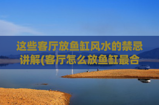 这些客厅放鱼缸风水的禁忌讲解(客厅怎么放鱼缸最合理)