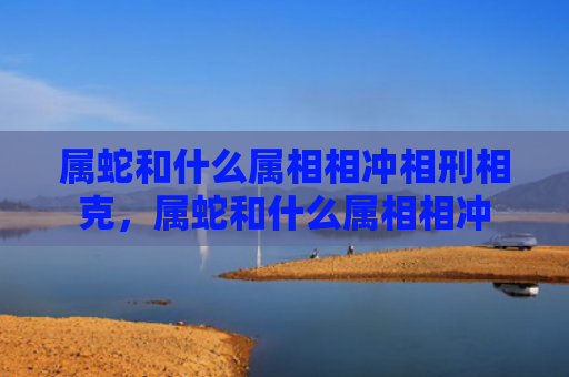 属蛇和什么属相相冲相刑相克，属蛇和什么属相相冲