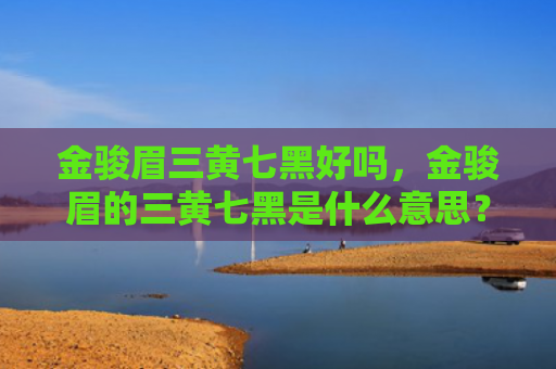 金骏眉三黄七黑好吗，金骏眉的三黄七黑是什么意思？金骏眉不适合什么人喝？