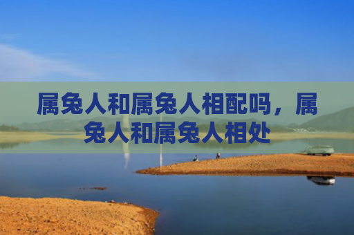 属兔人和属兔人相配吗，属兔人和属兔人相处