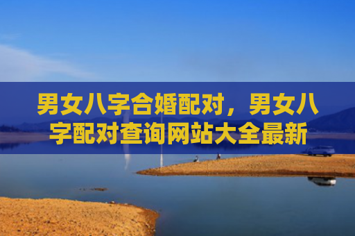 男女八字合婚配对，男女八字配对查询网站大全最新